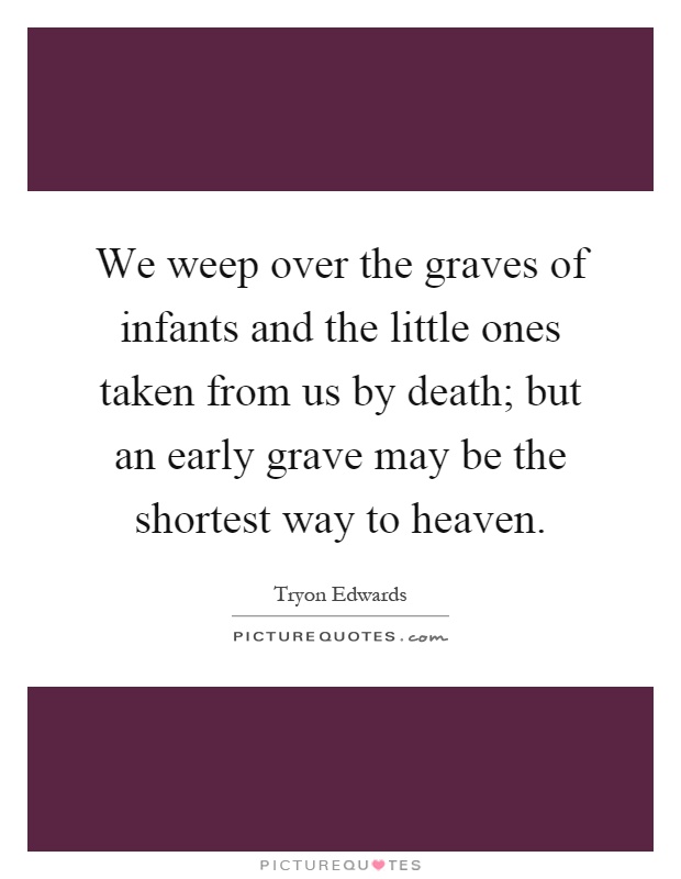 We weep over the graves of infants and the little ones taken from us by death; but an early grave may be the shortest way to heaven Picture Quote #1