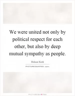 We were united not only by political respect for each other, but also by deep mutual sympathy as people Picture Quote #1