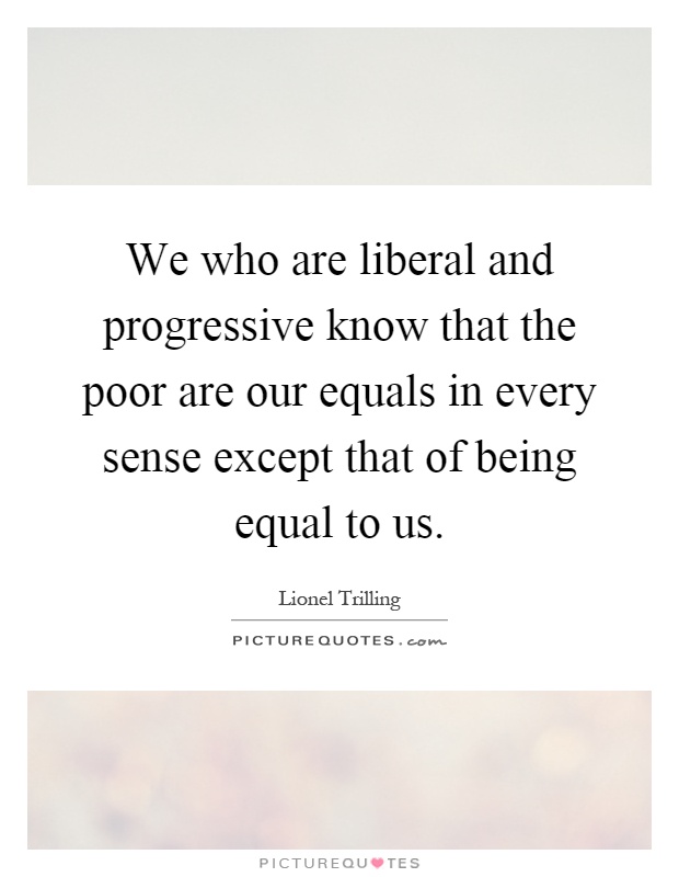 We who are liberal and progressive know that the poor are our equals in every sense except that of being equal to us Picture Quote #1