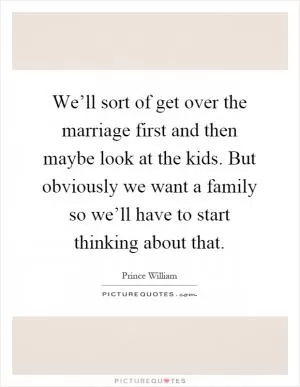 We’ll sort of get over the marriage first and then maybe look at the kids. But obviously we want a family so we’ll have to start thinking about that Picture Quote #1