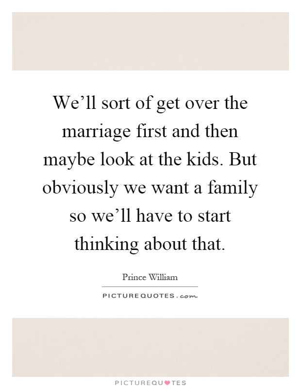 We'll sort of get over the marriage first and then maybe look at the kids. But obviously we want a family so we'll have to start thinking about that Picture Quote #1