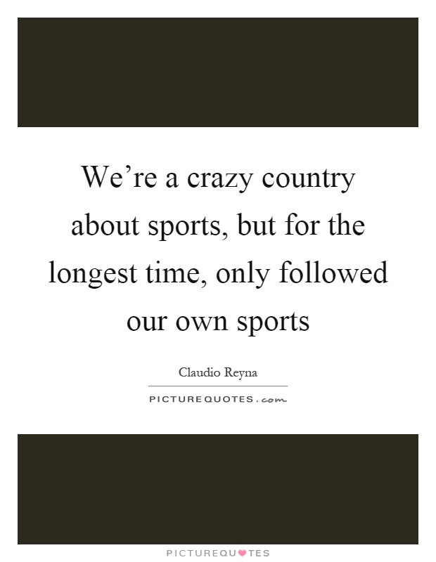 We're a crazy country about sports, but for the longest time, only followed our own sports Picture Quote #1