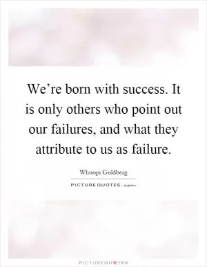 We’re born with success. It is only others who point out our failures, and what they attribute to us as failure Picture Quote #1