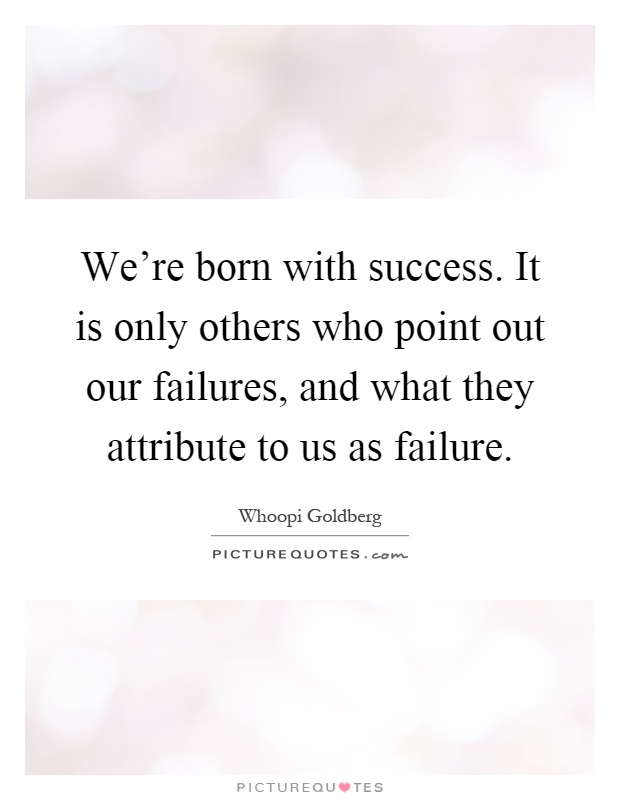 We're born with success. It is only others who point out our failures, and what they attribute to us as failure Picture Quote #1