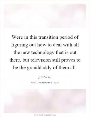 Were in this transition period of figuring out how to deal with all the new technology that is out there, but television still proves to be the granddaddy of them all Picture Quote #1