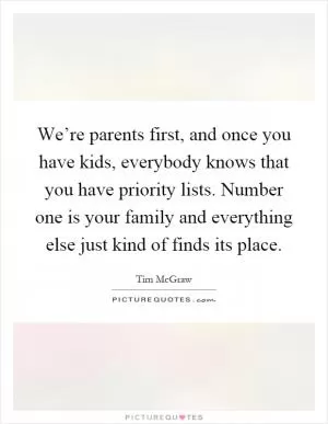 We’re parents first, and once you have kids, everybody knows that you have priority lists. Number one is your family and everything else just kind of finds its place Picture Quote #1