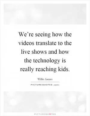 We’re seeing how the videos translate to the live shows and how the technology is really reaching kids Picture Quote #1