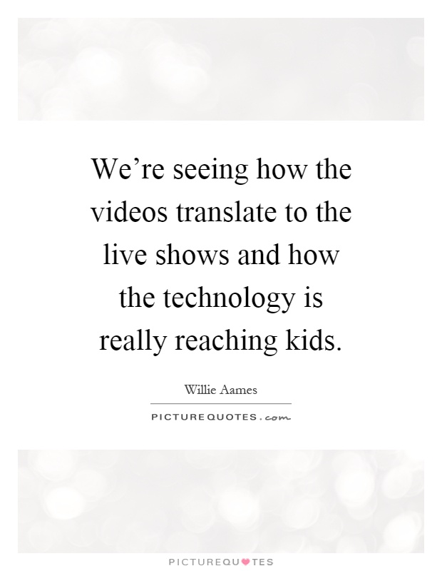 We're seeing how the videos translate to the live shows and how the technology is really reaching kids Picture Quote #1