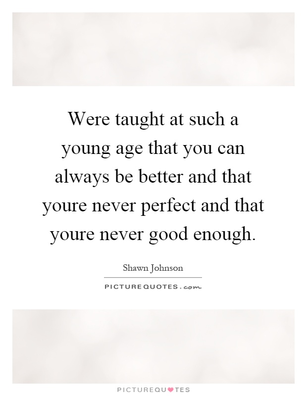 Were taught at such a young age that you can always be better and that youre never perfect and that youre never good enough Picture Quote #1