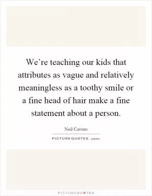 We’re teaching our kids that attributes as vague and relatively meaningless as a toothy smile or a fine head of hair make a fine statement about a person Picture Quote #1