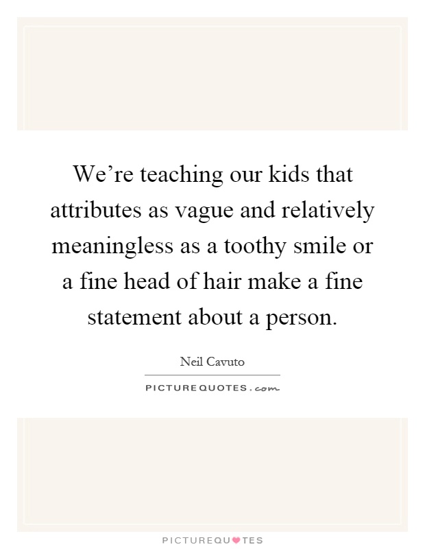 We're teaching our kids that attributes as vague and relatively meaningless as a toothy smile or a fine head of hair make a fine statement about a person Picture Quote #1