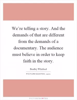 We’re telling a story. And the demands of that are different from the demands of a documentary. The audience must believe in order to keep faith in the story Picture Quote #1