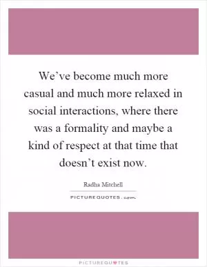 We’ve become much more casual and much more relaxed in social interactions, where there was a formality and maybe a kind of respect at that time that doesn’t exist now Picture Quote #1