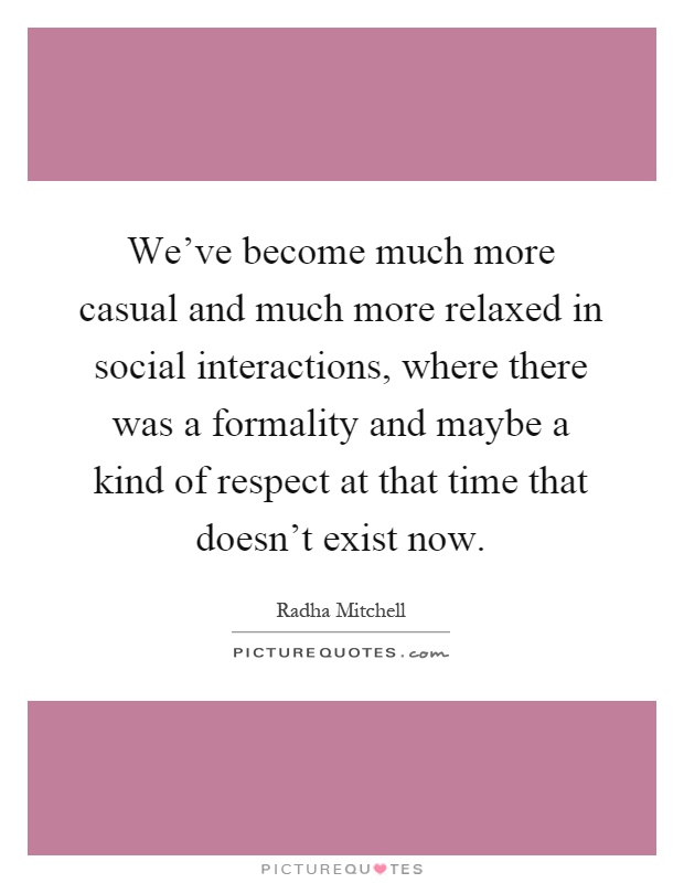 We've become much more casual and much more relaxed in social interactions, where there was a formality and maybe a kind of respect at that time that doesn't exist now Picture Quote #1