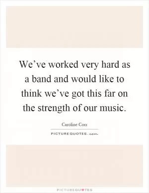 We’ve worked very hard as a band and would like to think we’ve got this far on the strength of our music Picture Quote #1