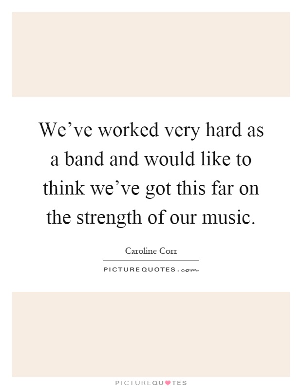 We've worked very hard as a band and would like to think we've got this far on the strength of our music Picture Quote #1