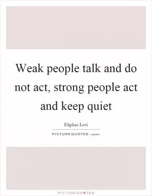 Weak people talk and do not act, strong people act and keep quiet Picture Quote #1