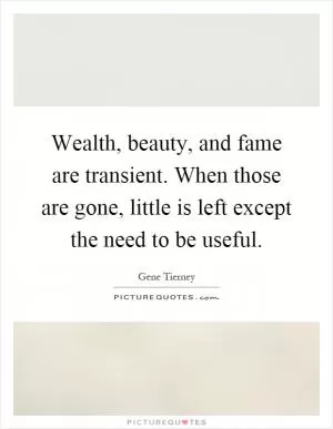 Wealth, beauty, and fame are transient. When those are gone, little is left except the need to be useful Picture Quote #1