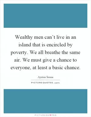 Wealthy men can’t live in an island that is encircled by poverty. We all breathe the same air. We must give a chance to everyone, at least a basic chance Picture Quote #1