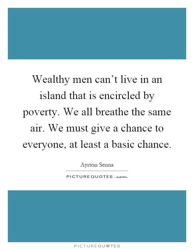 Wealthy men can't live in an island that is encircled by poverty. We all breathe the same air. We must give a chance to everyone, at least a basic chance Picture Quote #1
