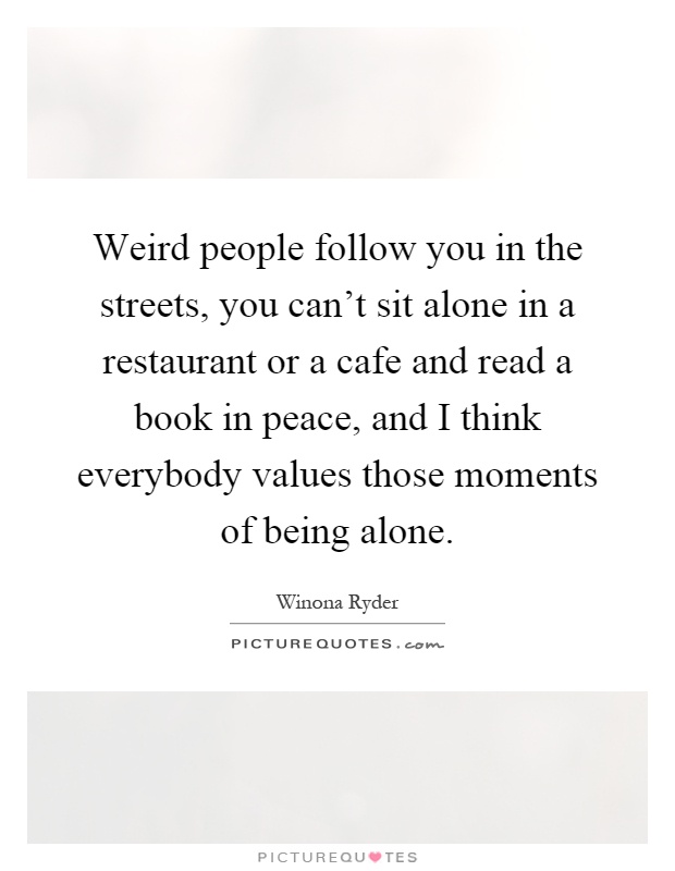 Weird people follow you in the streets, you can't sit alone in a restaurant or a cafe and read a book in peace, and I think everybody values those moments of being alone Picture Quote #1