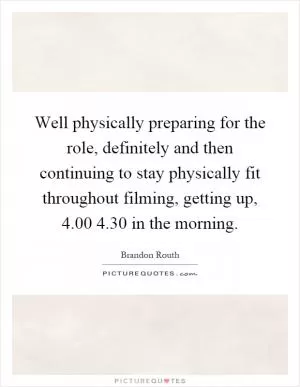 Well physically preparing for the role, definitely and then continuing to stay physically fit throughout filming, getting up, 4.00 4.30 in the morning Picture Quote #1