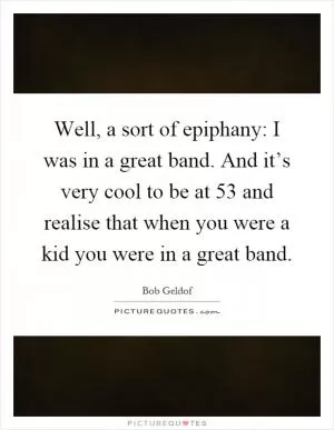 Well, a sort of epiphany: I was in a great band. And it’s very cool to be at 53 and realise that when you were a kid you were in a great band Picture Quote #1