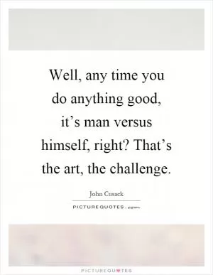 Well, any time you do anything good, it’s man versus himself, right? That’s the art, the challenge Picture Quote #1