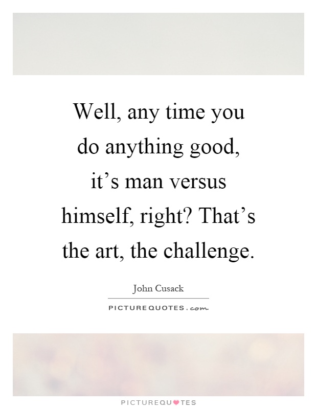 Well, any time you do anything good, it's man versus himself, right? That's the art, the challenge Picture Quote #1