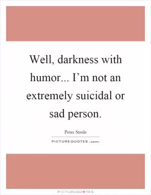 Well, darkness with humor... I’m not an extremely suicidal or sad person Picture Quote #1