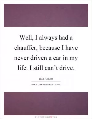 Well, I always had a chauffer, because I have never driven a car in my life. I still can’t drive Picture Quote #1