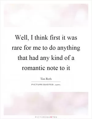 Well, I think first it was rare for me to do anything that had any kind of a romantic note to it Picture Quote #1