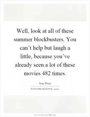 Well, look at all of these summer blockbusters. You can’t help but laugh a little, because you’ve already seen a lot of these movies 482 times Picture Quote #1