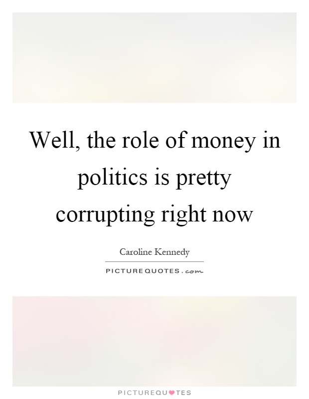 Well, the role of money in politics is pretty corrupting right now Picture Quote #1