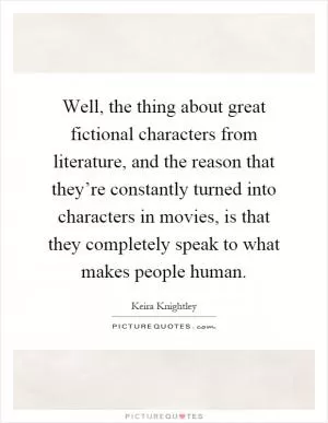 Well, the thing about great fictional characters from literature, and the reason that they’re constantly turned into characters in movies, is that they completely speak to what makes people human Picture Quote #1