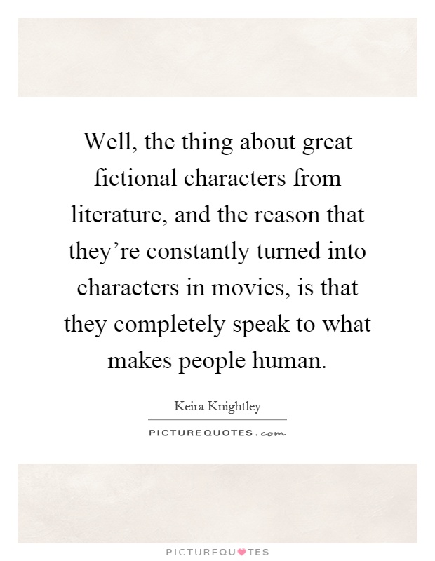 Well, the thing about great fictional characters from literature, and the reason that they're constantly turned into characters in movies, is that they completely speak to what makes people human Picture Quote #1
