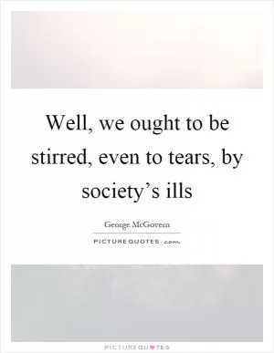 Well, we ought to be stirred, even to tears, by society’s ills Picture Quote #1
