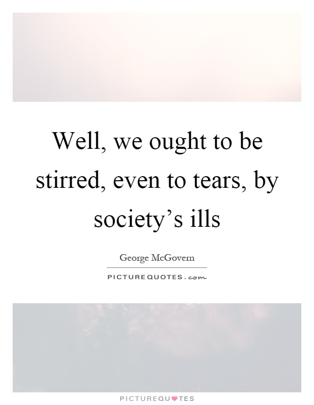 Well, we ought to be stirred, even to tears, by society's ills Picture Quote #1