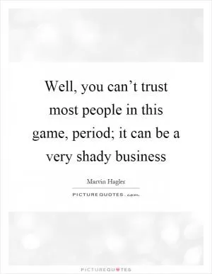 Well, you can’t trust most people in this game, period; it can be a very shady business Picture Quote #1