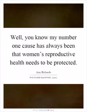 Well, you know my number one cause has always been that women’s reproductive health needs to be protected Picture Quote #1