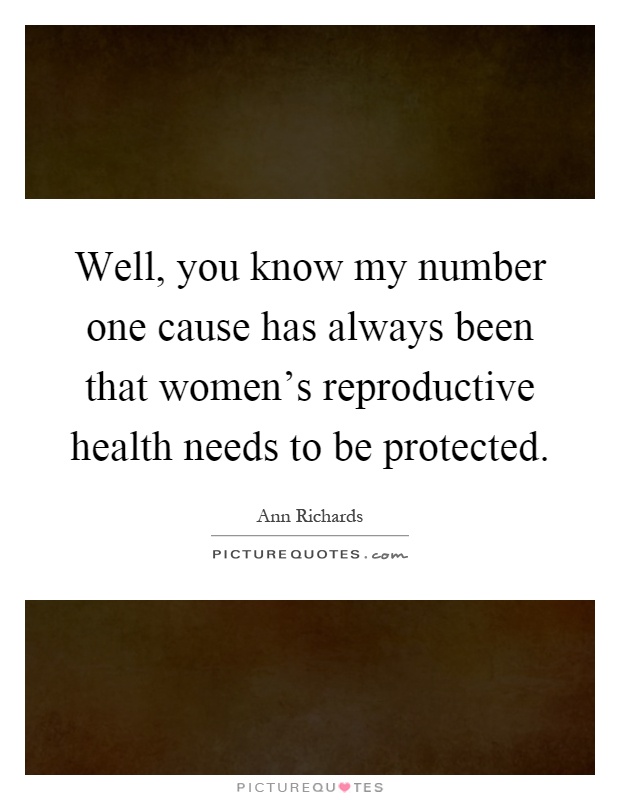 Well, you know my number one cause has always been that women's reproductive health needs to be protected Picture Quote #1