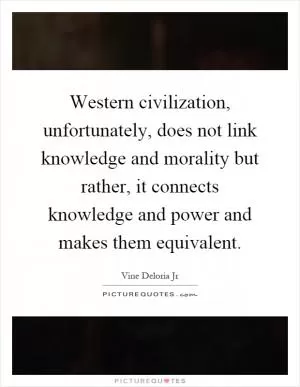 Western civilization, unfortunately, does not link knowledge and morality but rather, it connects knowledge and power and makes them equivalent Picture Quote #1