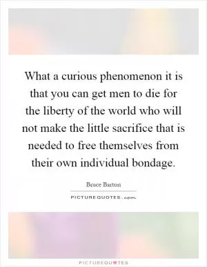 What a curious phenomenon it is that you can get men to die for the liberty of the world who will not make the little sacrifice that is needed to free themselves from their own individual bondage Picture Quote #1