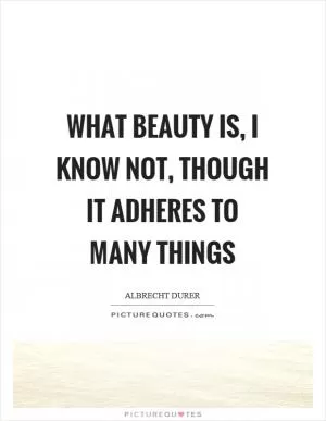What beauty is, I know not, though it adheres to many things Picture Quote #1