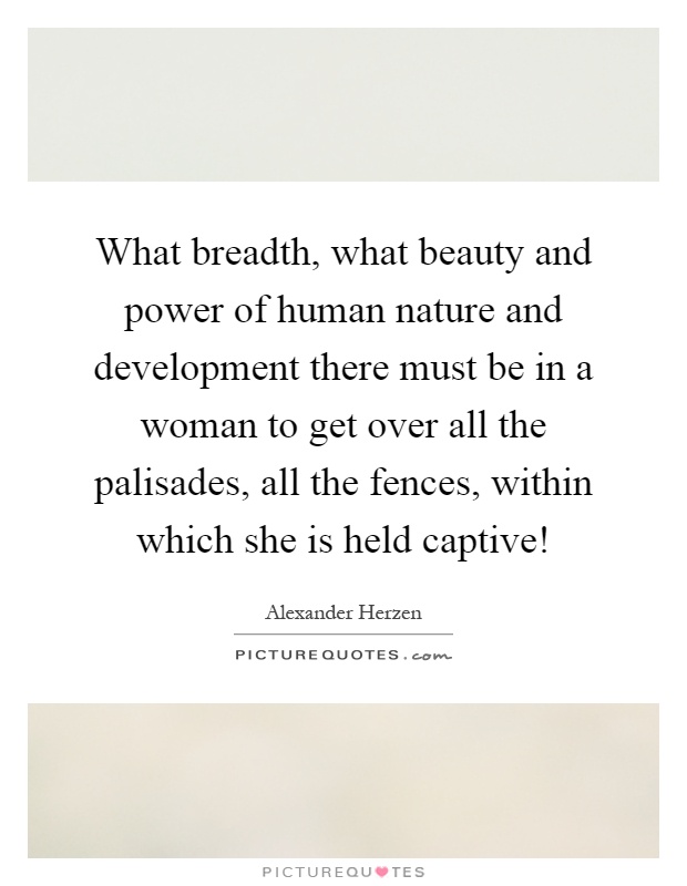 What breadth, what beauty and power of human nature and development there must be in a woman to get over all the palisades, all the fences, within which she is held captive! Picture Quote #1