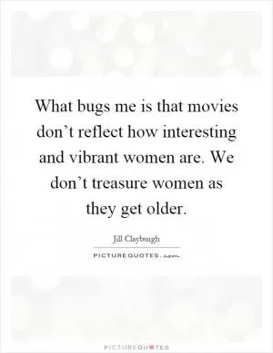What bugs me is that movies don’t reflect how interesting and vibrant women are. We don’t treasure women as they get older Picture Quote #1