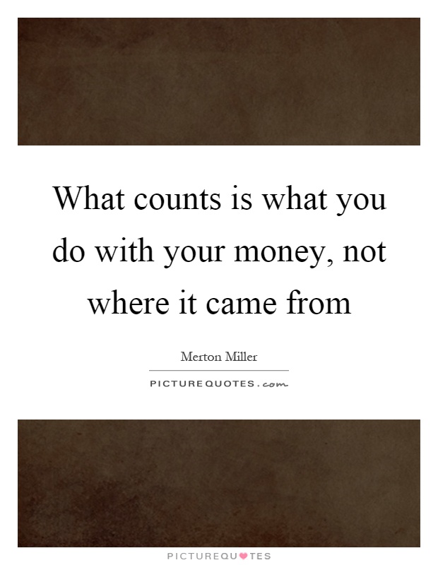 What counts is what you do with your money, not where it came from Picture Quote #1
