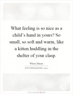 What feeling is so nice as a child’s hand in yours? So small, so soft and warm, like a kitten huddling in the shelter of your clasp Picture Quote #1