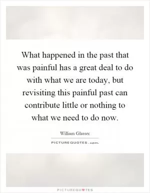 What happened in the past that was painful has a great deal to do with what we are today, but revisiting this painful past can contribute little or nothing to what we need to do now Picture Quote #1