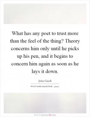 What has any poet to trust more than the feel of the thing? Theory concerns him only until he picks up his pen, and it begins to concern him again as soon as he lays it down Picture Quote #1